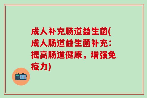 成人补充肠道益生菌(成人肠道益生菌补充：提高肠道健康，增强力)