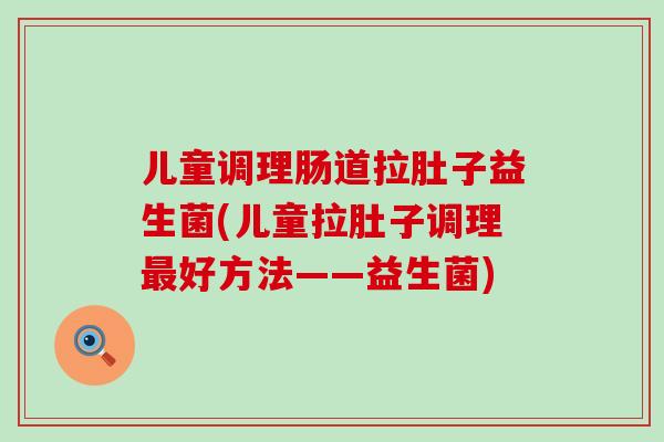 儿童调理肠道拉肚子益生菌(儿童拉肚子调理好方法——益生菌)