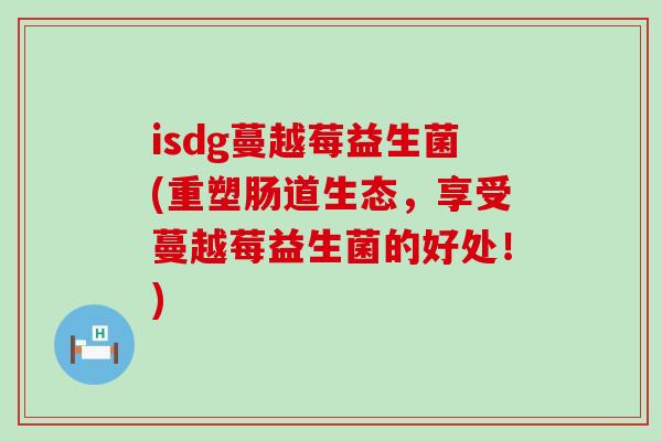 isdg蔓越莓益生菌(重塑肠道生态，享受蔓越莓益生菌的好处！)