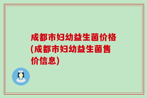 成都市妇幼益生菌价格(成都市妇幼益生菌售价信息)