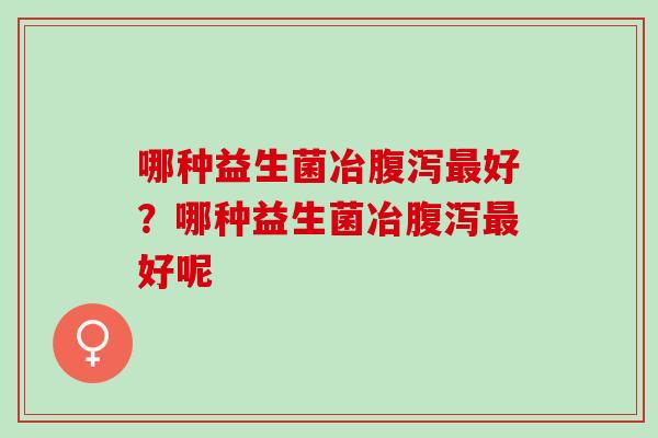 哪种益生菌冶好？哪种益生菌冶好呢