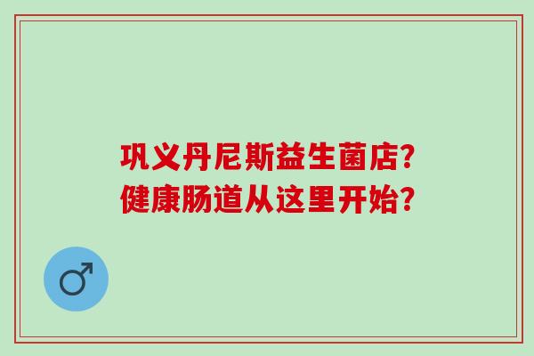巩义丹尼斯益生菌店？健康肠道从这里开始？
