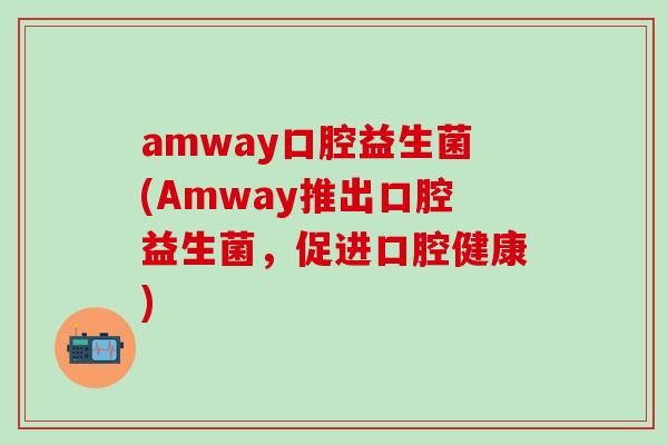 amway口腔益生菌(Amway推出口腔益生菌，促进口腔健康)