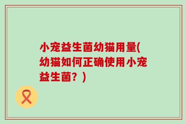 小宠益生菌幼猫用量(幼猫如何正确使用小宠益生菌？)