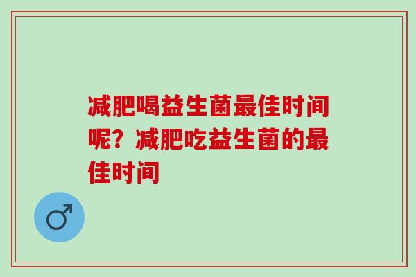 喝益生菌佳时间呢？吃益生菌的佳时间