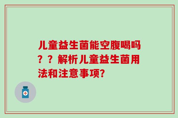 儿童益生菌能空腹喝吗？？解析儿童益生菌用法和注意事项？