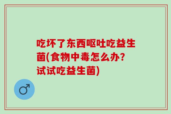 吃坏了东西吃益生菌(食物中毒怎么办？试试吃益生菌)