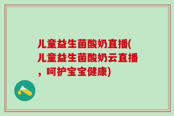 儿童益生菌酸奶直播(儿童益生菌酸奶云直播，呵护宝宝健康)