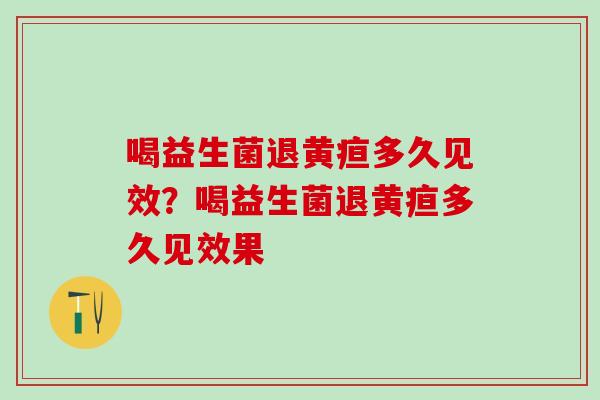 喝益生菌退黄疸多久见效？喝益生菌退黄疸多久见效果
