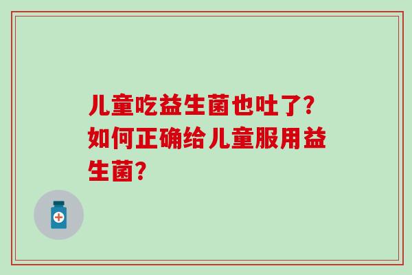 儿童吃益生菌也吐了？如何正确给儿童服用益生菌？
