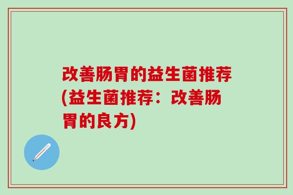 改善肠胃的益生菌推荐(益生菌推荐：改善肠胃的良方)