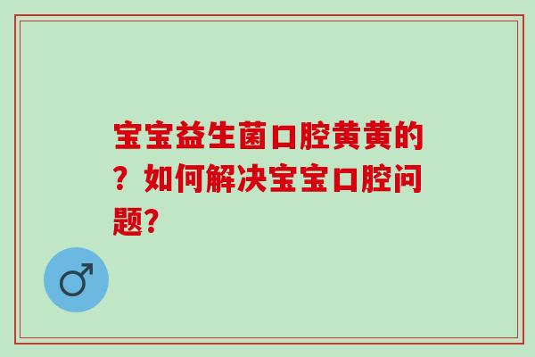 宝宝益生菌口腔黄黄的？如何解决宝宝口腔问题？