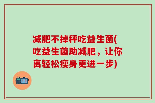 不掉秤吃益生菌(吃益生菌助，让你离轻松瘦身更进一步)