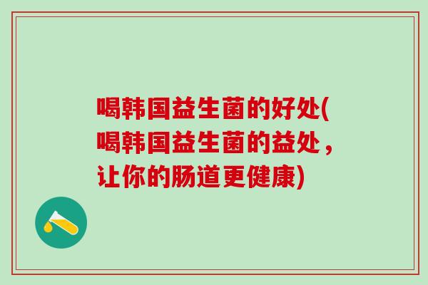 喝韩国益生菌的好处(喝韩国益生菌的益处，让你的肠道更健康)