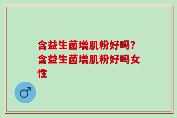 含益生菌增肌粉好吗？含益生菌增肌粉好吗女性