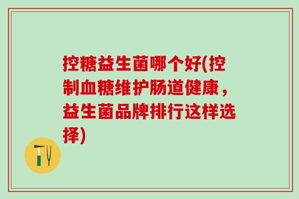 控糖益生菌哪个好(控制维护肠道健康,益生菌品牌排行这样选择) 控糖益生菌哪个好(控制维护肠道健康,益生菌品牌排行这样选择)
