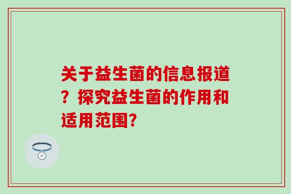 关于益生菌的信息报道?探究益生菌的作用和适用范围? 关于益生菌的信息报道?探究益生菌的作用和适用范围?