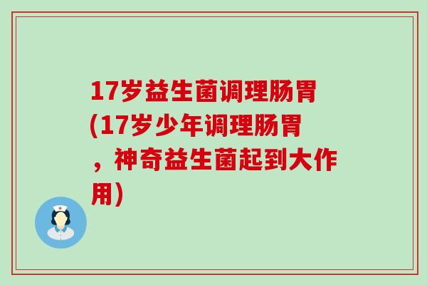 17岁益生菌调理肠胃(17岁少年调理肠胃，神奇益生菌起到大作用)