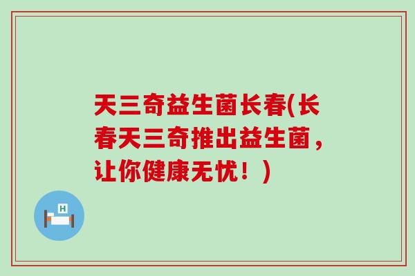 天三奇益生菌长春(长春天三奇推出益生菌，让你健康无忧！)