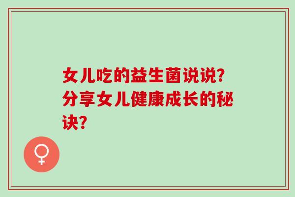 女儿吃的益生菌说说？分享女儿健康成长的秘诀？