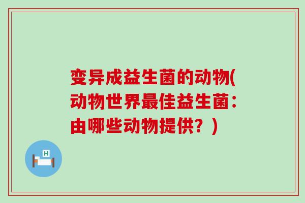 变异成益生菌的动物(动物世界佳益生菌：由哪些动物提供？)