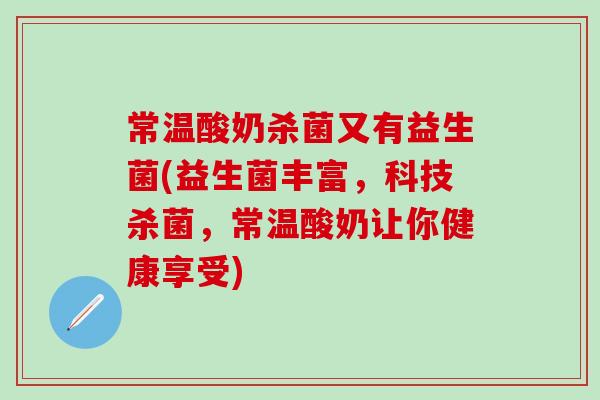 常温酸奶杀菌又有益生菌(益生菌丰富，科技杀菌，常温酸奶让你健康享受)