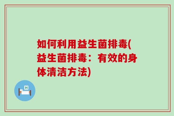 如何利用益生菌(益生菌:有效的身体清洁方法) 如何利用益生菌(益生菌:有效的身体清洁方法)