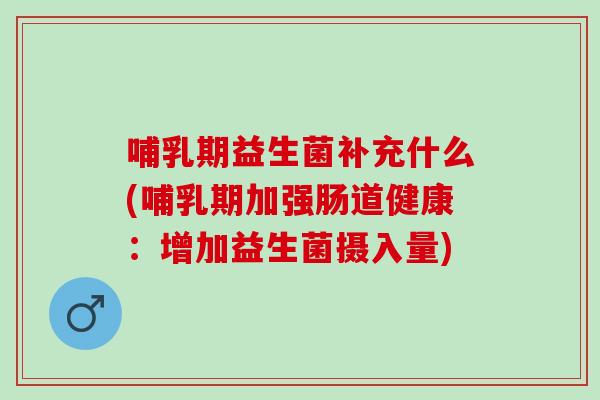 哺乳期益生菌补充什么(哺乳期加强肠道健康：增加益生菌摄入量)