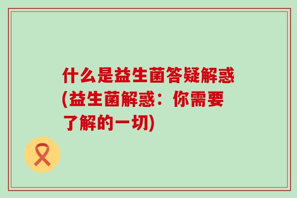 什么是益生菌答疑解惑(益生菌解惑：你需要了解的一切)