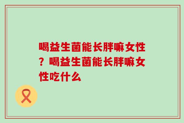 喝益生菌能长胖嘛女性?喝益生菌能长胖嘛女性吃什么 喝益生菌能长胖嘛女性?喝益生菌能长胖嘛女性吃什么