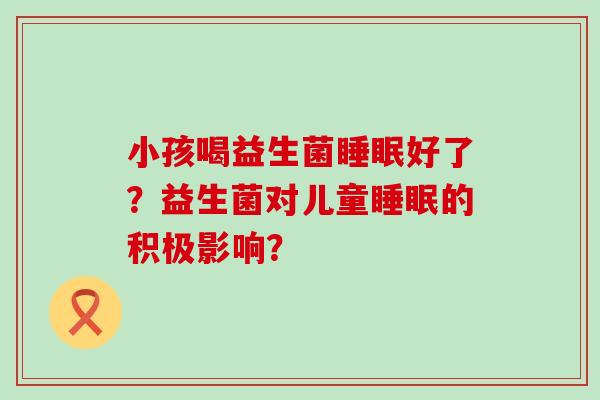 小孩喝益生菌好了?益生菌对儿童的积极影响? 小孩喝益生菌好了?益生菌对儿童的积极影响?