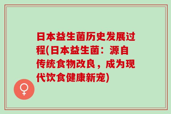 日本益生菌历史发展过程(日本益生菌:源自传统食物改良,成为现代饮食健康新宠) 日本益生菌历史发展过程(日本益生菌:源自传统食物改良,成为现代饮食健康新宠)
