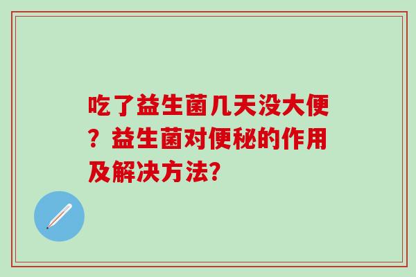 吃了益生菌几天没大便？益生菌对的作用及解决方法？