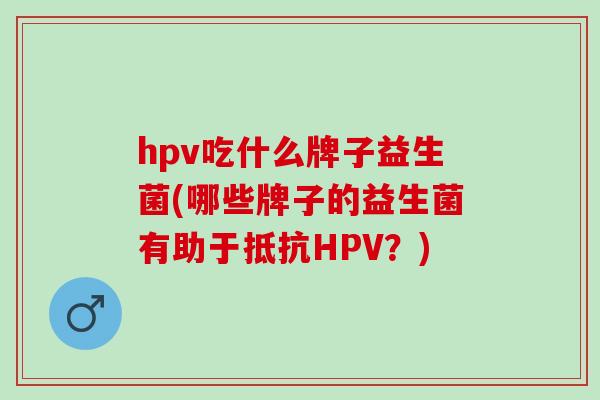 hpv吃什么牌子益生菌(哪些牌子的益生菌有助于抵抗HPV?) hpv吃什么牌子益生菌(哪些牌子的益生菌有助于抵抗HPV?)