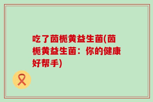 吃了茵栀黄益生菌(茵栀黄益生菌：你的健康好帮手)