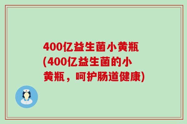 400亿益生菌小黄瓶(400亿益生菌的小黄瓶，呵护肠道健康)