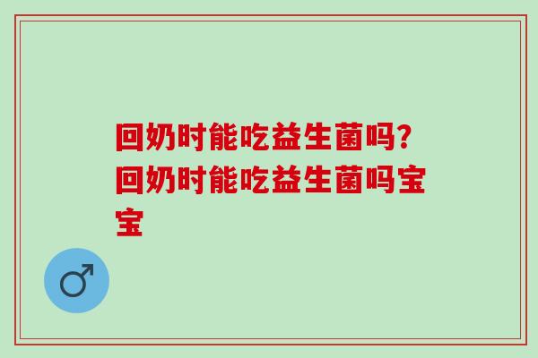 回奶时能吃益生菌吗？回奶时能吃益生菌吗宝宝