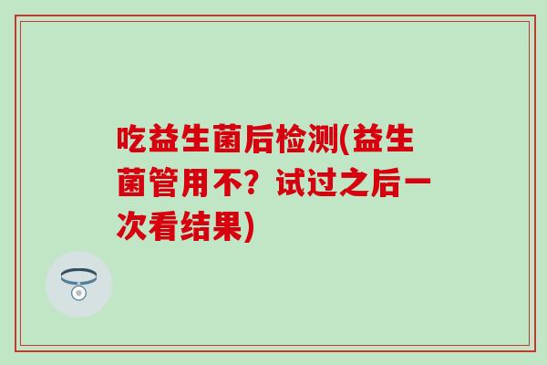 吃益生菌后检测(益生菌管用不？试过之后一次看结果)