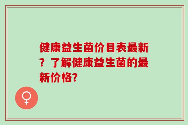 健康益生菌价目表新？了解健康益生菌的新价格？