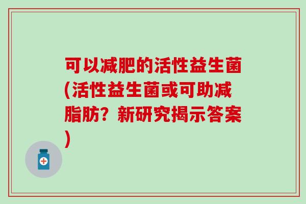 可以的活性益生菌(活性益生菌或可助减脂肪？新研究揭示答案)