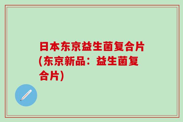 日本东京益生菌复合片(东京新品：益生菌复合片)