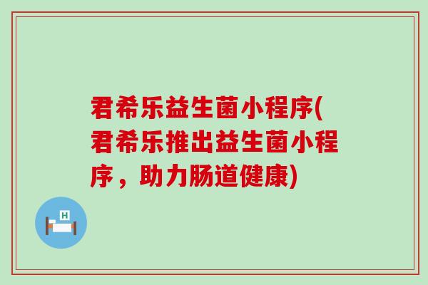 君希乐益生菌小程序(君希乐推出益生菌小程序，助力肠道健康)