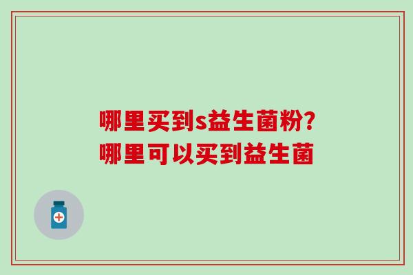 哪里买到s益生菌粉？哪里可以买到益生菌