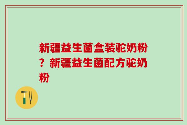 新疆益生菌盒装驼奶粉？新疆益生菌配方驼奶粉