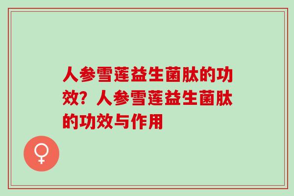 人参雪莲益生菌肽的功效？人参雪莲益生菌肽的功效与作用