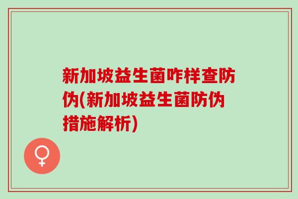 新加坡益生菌咋样查防伪(新加坡益生菌防伪措施解析)