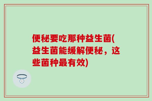 要吃那种益生菌(益生菌能缓解，这些菌种有效)