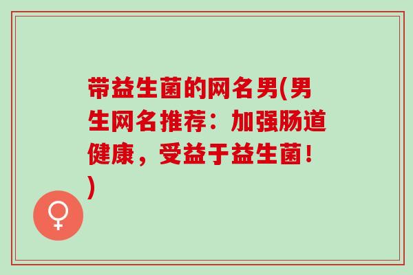 带益生菌的网名男(男生网名推荐：加强肠道健康，受益于益生菌！)