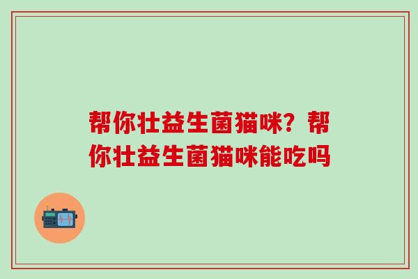 帮你壮益生菌猫咪？帮你壮益生菌猫咪能吃吗