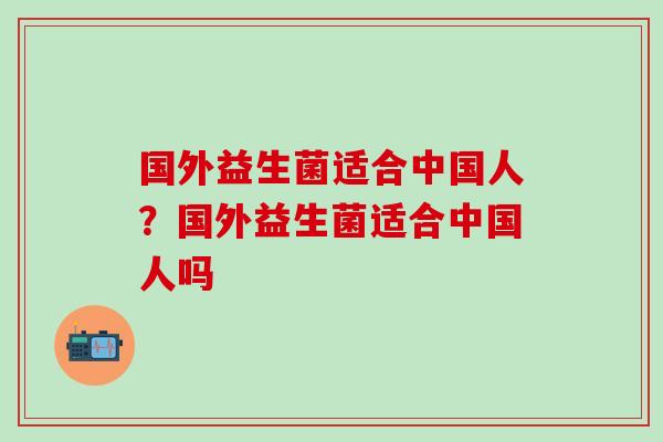 国外益生菌适合中国人？国外益生菌适合中国人吗
